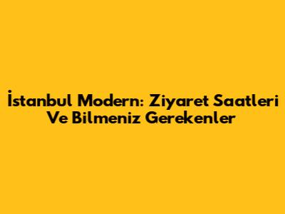 İstanbul Modern: Ziyaret Saatleri Ve Bilmeniz Gerekenler