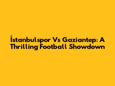 İstanbulspor Vs Gaziantep: A Thrilling Football Showdown