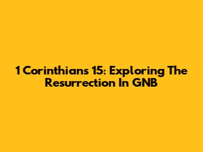 1 Corinthians 15: Exploring The Resurrection In GNB