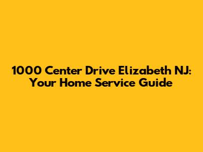 1000 Center Drive Elizabeth NJ: Your Home Service Guide