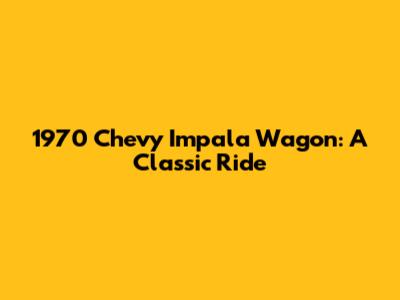 1970 Chevy Impala Wagon: A Classic Ride