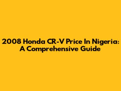 2008 Honda CR-V Price In Nigeria: A Comprehensive Guide