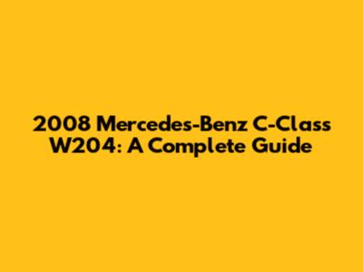 2008 Mercedes-Benz C-Class W204: A Complete Guide