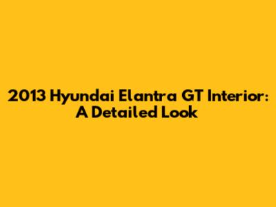 2013 Hyundai Elantra GT Interior: A Detailed Look