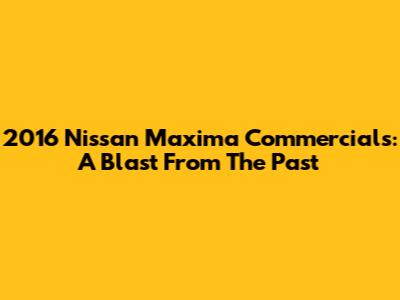 2016 Nissan Maxima Commercials: A Blast From The Past