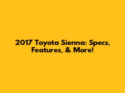 2017 Toyota Sienna: Specs, Features, & More!