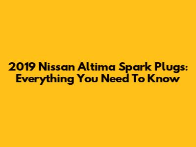 2019 Nissan Altima Spark Plugs: Everything You Need To Know