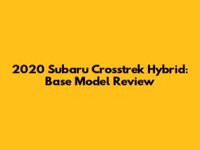 2020 Subaru Crosstrek Hybrid: Base Model Review