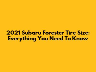 2021 Subaru Forester Tire Size: Everything You Need To Know