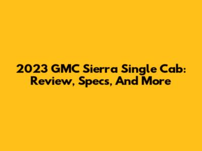2023 GMC Sierra Single Cab: Review, Specs, And More