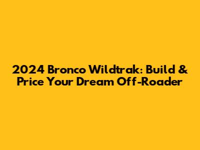 2024 Bronco Wildtrak: Build & Price Your Dream Off-Roader