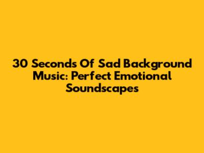 30 Seconds Of Sad Background Music: Perfect Emotional Soundscapes