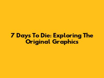 7 Days To Die: Exploring The Original Graphics