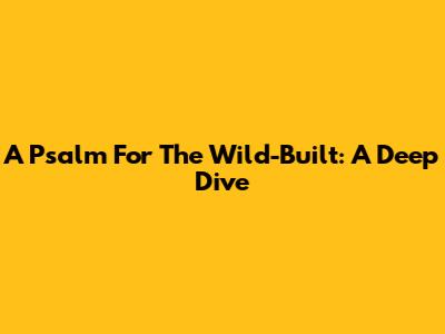 A Psalm For The Wild-Built: A Deep Dive