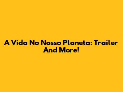 A Vida No Nosso Planeta: Trailer And More!