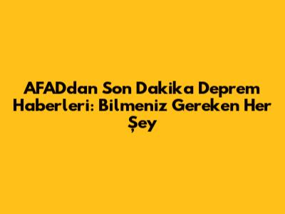 AFAD'dan Son Dakika Deprem Haberleri: Bilmeniz Gereken Her Şey