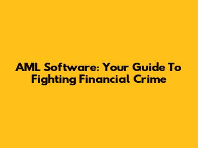 AML Software: Your Guide To Fighting Financial Crime
