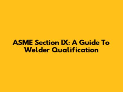ASME Section IX: A Guide To Welder Qualification