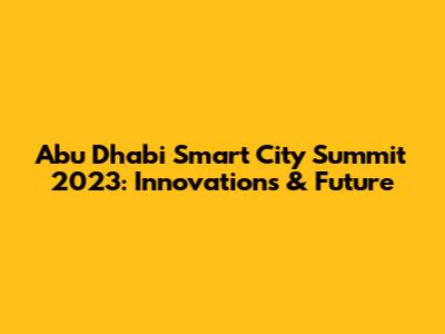 Abu Dhabi Smart City Summit 2023: Innovations & Future