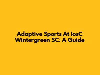 Adaptive Sports At IosC Wintergreen SC: A Guide