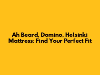 Ah Beard, Domino, Helsinki Mattress: Find Your Perfect Fit