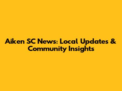 Aiken SC News: Local Updates & Community Insights