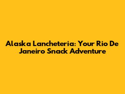 Alaska Lancheteria: Your Rio De Janeiro Snack Adventure
