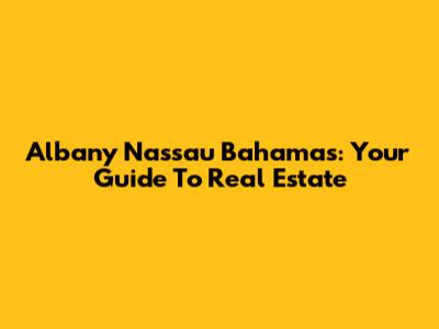 Albany Nassau Bahamas: Your Guide To Real Estate
