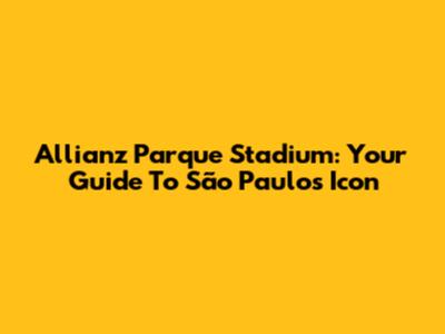 Allianz Parque Stadium: Your Guide To São Paulo's Icon