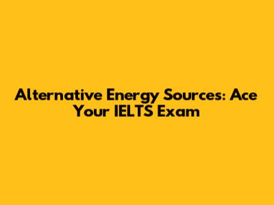Alternative Energy Sources: Ace Your IELTS Exam