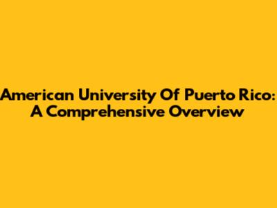 American University Of Puerto Rico: A Comprehensive Overview