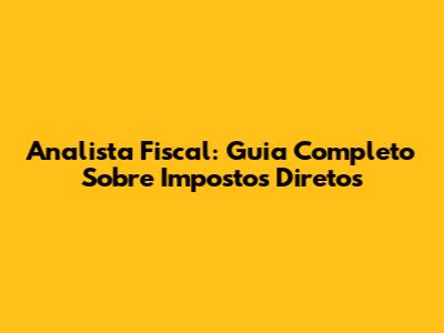 Analista Fiscal: Guia Completo Sobre Impostos Diretos