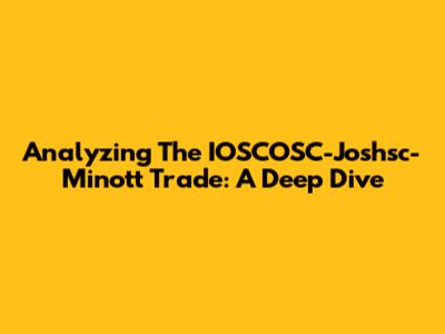 Analyzing The IOSCOSC-Joshsc-Minott Trade: A Deep Dive