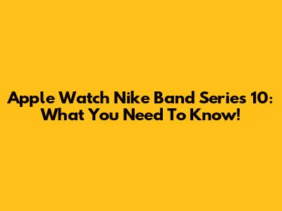 Apple Watch Nike Band Series 10: What You Need To Know!