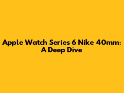 Apple Watch Series 6 Nike 40mm: A Deep Dive