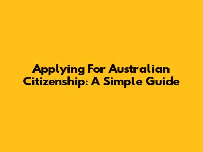 Applying For Australian Citizenship: A Simple Guide