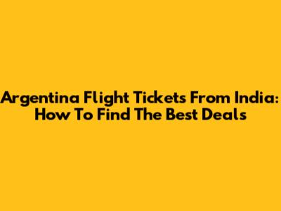 Argentina Flight Tickets From India: How To Find The Best Deals