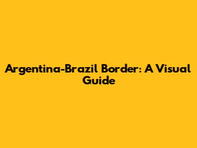 Argentina-Brazil Border: A Visual Guide