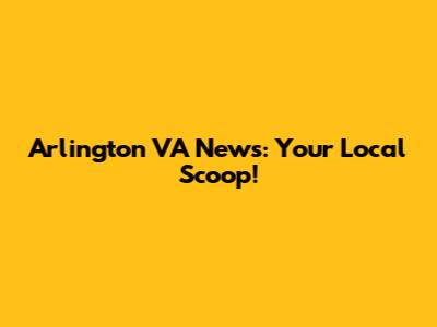 Arlington VA News: Your Local Scoop!