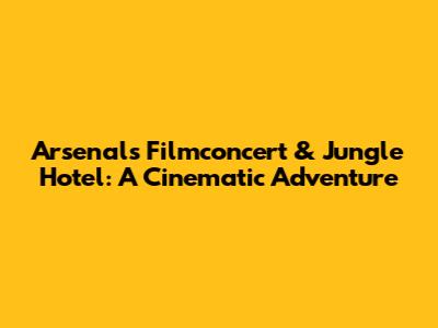 Arsenal's Filmconcert & Jungle Hotel: A Cinematic Adventure