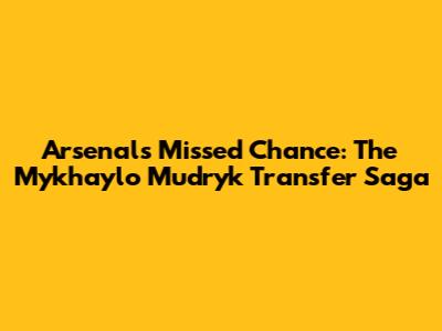 Arsenal's Missed Chance: The Mykhaylo Mudryk Transfer Saga
