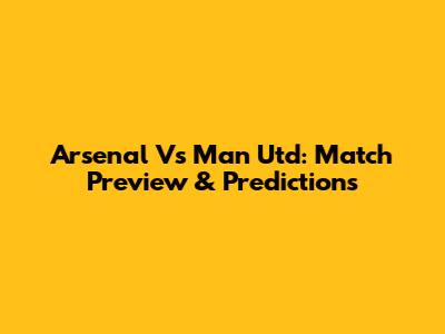 Arsenal Vs Man Utd: Match Preview & Predictions