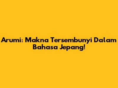 Arumi: Makna Tersembunyi Dalam Bahasa Jepang!