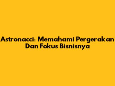 Astronacci: Memahami Pergerakan Dan Fokus Bisnisnya