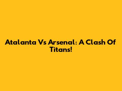Atalanta Vs Arsenal: A Clash Of Titans!