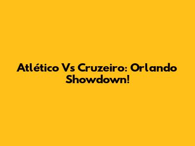 Atlético Vs Cruzeiro: Orlando Showdown!