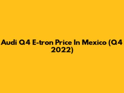 Audi Q4 E-tron Price In Mexico (Q4 2022)