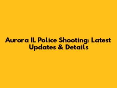Aurora IL Police Shooting: Latest Updates & Details