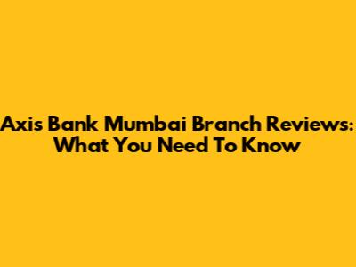 Axis Bank Mumbai Branch Reviews: What You Need To Know