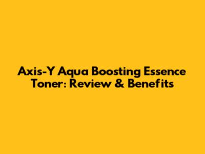 Axis-Y Aqua Boosting Essence Toner: Review & Benefits